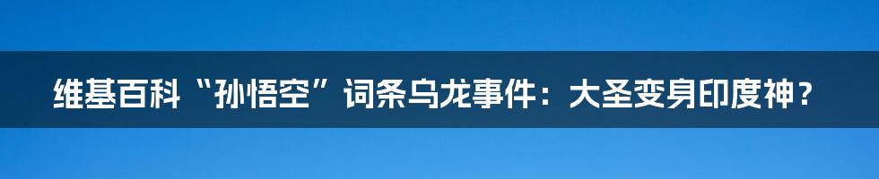 维基百科“孙悟空”词条乌龙事件：大圣变身印度神？