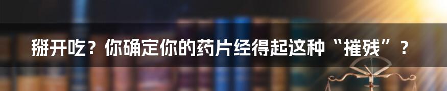 掰开吃？你确定你的药片经得起这种“摧残”？