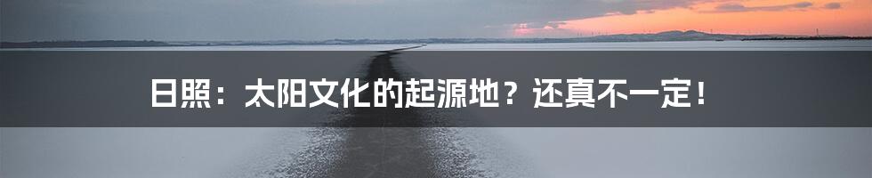 日照：太阳文化的起源地？还真不一定！