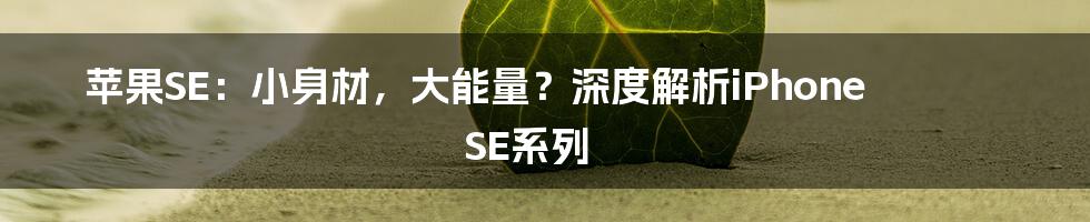 苹果SE：小身材，大能量？深度解析iPhone SE系列