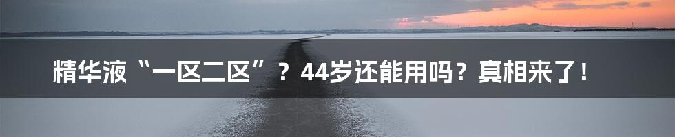 精华液“一区二区”？44岁还能用吗？真相来了！