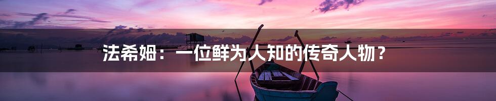 法希姆：一位鲜为人知的传奇人物？