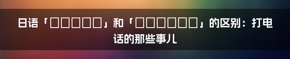 日语「でんわする」和「でんわします」的区别：打电话的那些事儿