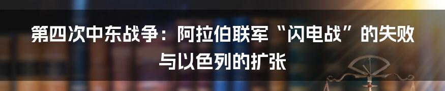 第四次中东战争：阿拉伯联军“闪电战”的失败与以色列的扩张