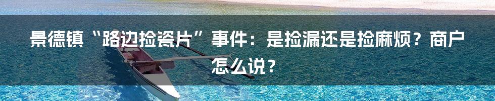 景德镇“路边捡瓷片”事件：是捡漏还是捡麻烦？商户怎么说？