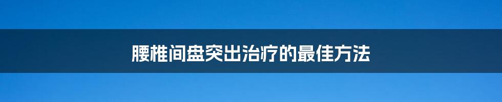 腰椎间盘突出治疗的最佳方法