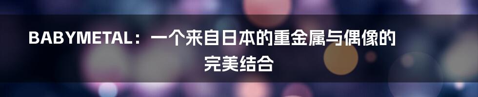 BABYMETAL：一个来自日本的重金属与偶像的完美结合