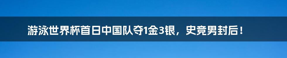 游泳世界杯首日中国队夺1金3银，史竞男封后！