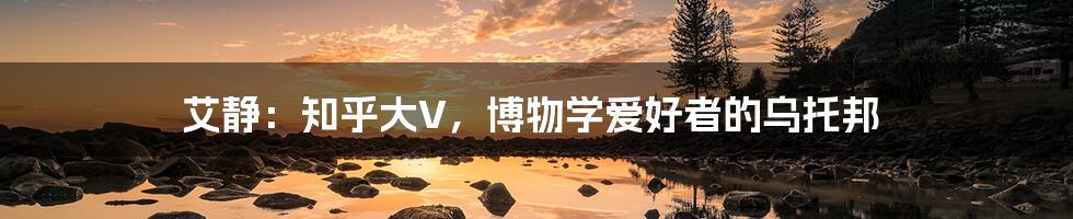 艾静：知乎大V，博物学爱好者的乌托邦