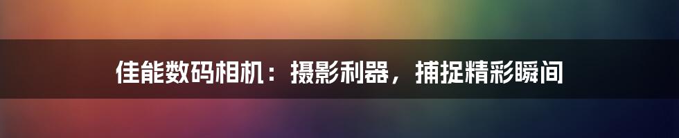 佳能数码相机：摄影利器，捕捉精彩瞬间