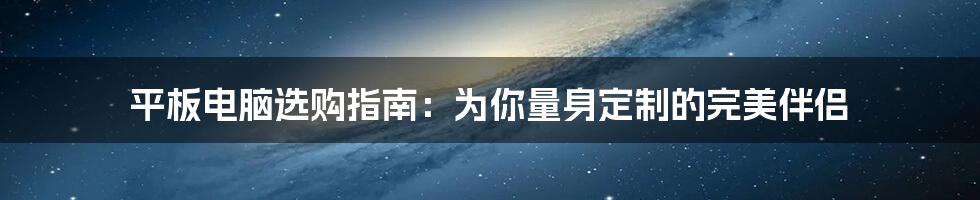 平板电脑选购指南：为你量身定制的完美伴侣