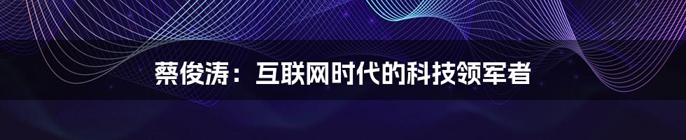 蔡俊涛：互联网时代的科技领军者