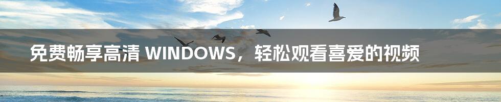 免费畅享高清 WINDOWS，轻松观看喜爱的视频