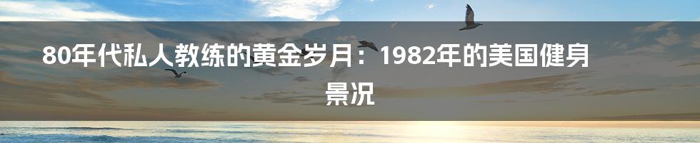 80年代私人教练的黄金岁月：1982年的美国健身景况