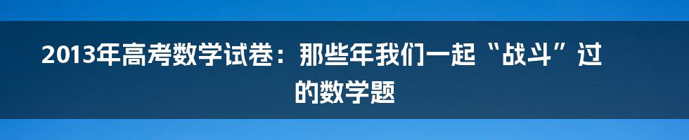 2013年高考数学试卷：那些年我们一起“战斗”过的数学题