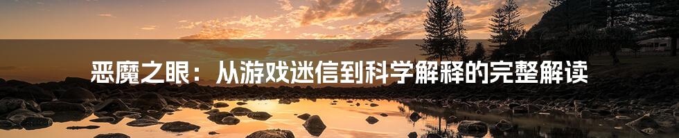 恶魔之眼：从游戏迷信到科学解释的完整解读