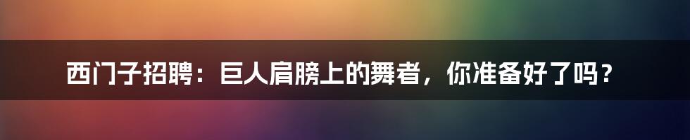 西门子招聘：巨人肩膀上的舞者，你准备好了吗？