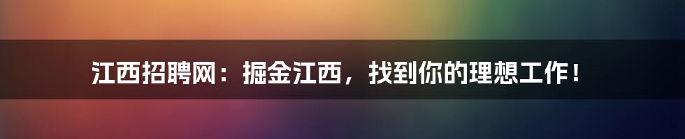 江西招聘网：掘金江西，找到你的理想工作！