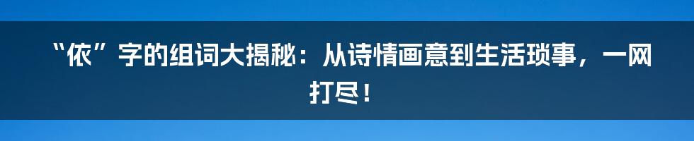 “依”字的组词大揭秘：从诗情画意到生活琐事，一网打尽！