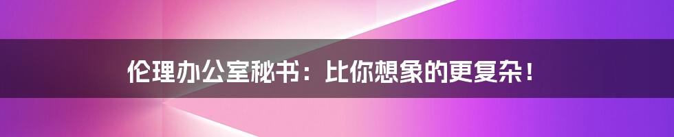 伦理办公室秘书：比你想象的更复杂！