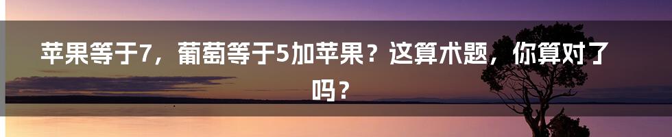 苹果等于7，葡萄等于5加苹果？这算术题，你算对了吗？