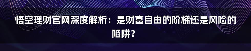 悟空理财官网深度解析：是财富自由的阶梯还是风险的陷阱？