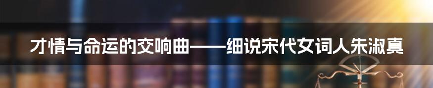 才情与命运的交响曲——细说宋代女词人朱淑真