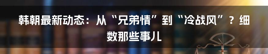 韩朝最新动态：从“兄弟情”到“冷战风”？细数那些事儿