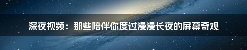 深夜视频：那些陪伴你度过漫漫长夜的屏幕奇观