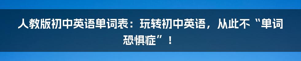 人教版初中英语单词表：玩转初中英语，从此不“单词恐惧症”！