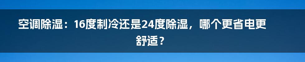 空调除湿：16度制冷还是24度除湿，哪个更省电更舒适？