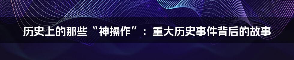 历史上的那些“神操作”：重大历史事件背后的故事