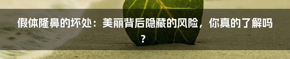 假体隆鼻的坏处：美丽背后隐藏的风险，你真的了解吗？