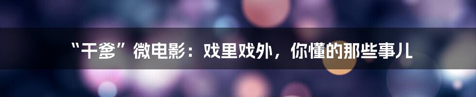 “干爹”微电影：戏里戏外，你懂的那些事儿