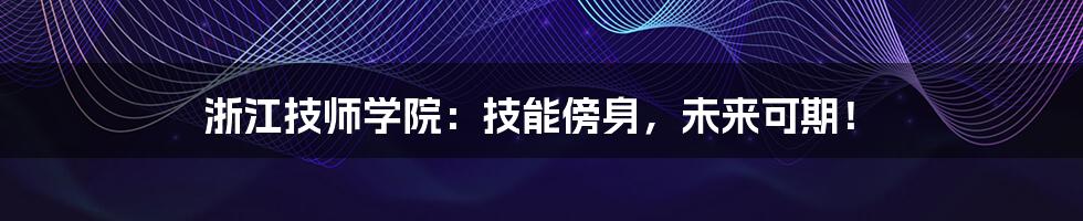 浙江技师学院：技能傍身，未来可期！