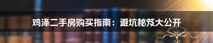 鸡泽二手房购买指南：避坑秘笈大公开