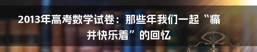 2013年高考数学试卷：那些年我们一起“痛并快乐着”的回忆