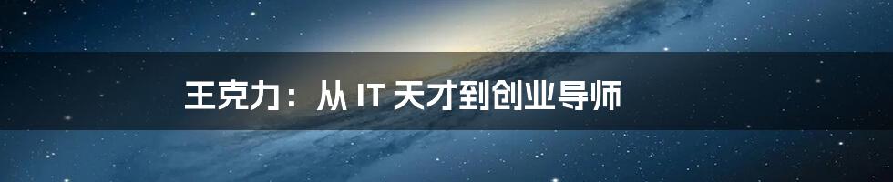 王克力：从 IT 天才到创业导师