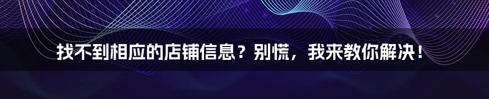 找不到相应的店铺信息？别慌，我来教你解决！