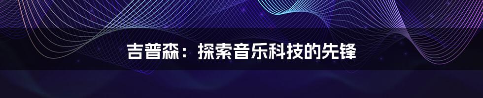 吉普森：探索音乐科技的先锋