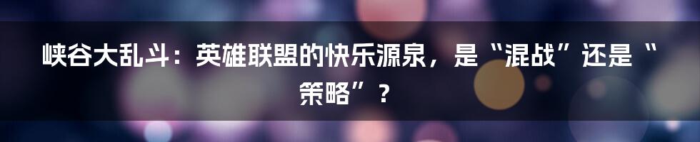 峡谷大乱斗：英雄联盟的快乐源泉，是“混战”还是“策略”？