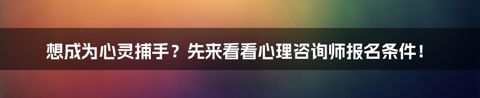 想成为心灵捕手？先来看看心理咨询师报名条件！