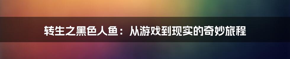 转生之黑色人鱼：从游戏到现实的奇妙旅程