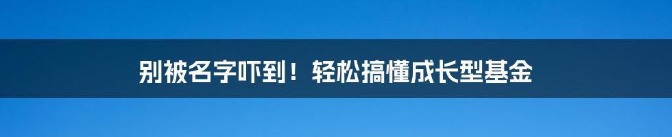 别被名字吓到！轻松搞懂成长型基金