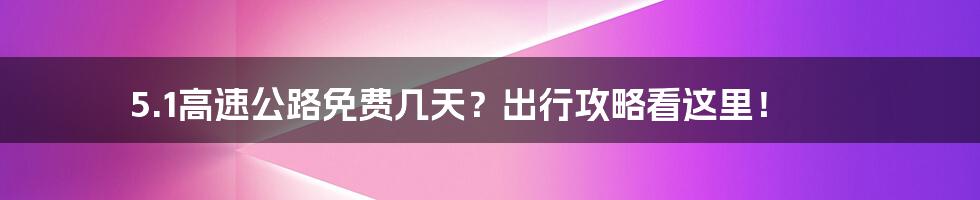 5.1高速公路免费几天？出行攻略看这里！