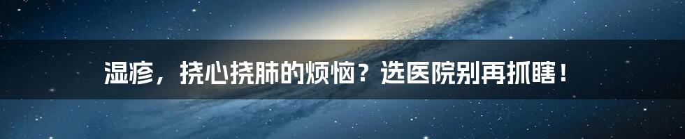 湿疹，挠心挠肺的烦恼？选医院别再抓瞎！