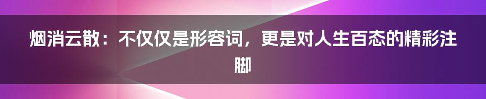 烟消云散：不仅仅是形容词，更是对人生百态的精彩注脚