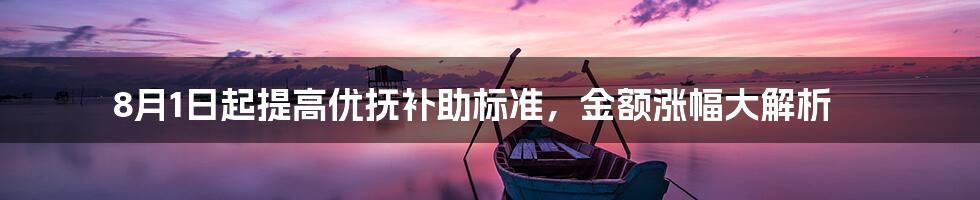 8月1日起提高优抚补助标准，金额涨幅大解析