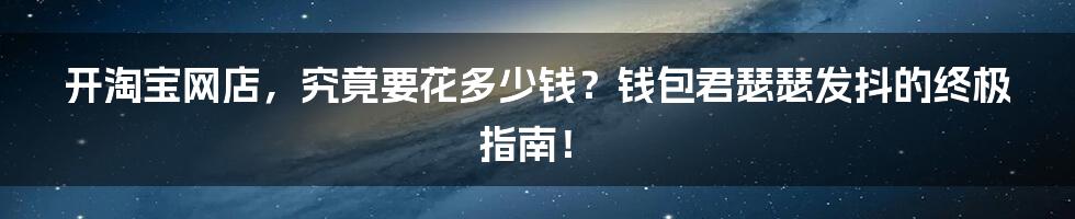 开淘宝网店，究竟要花多少钱？钱包君瑟瑟发抖的终极指南！