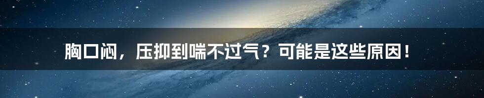 胸口闷，压抑到喘不过气？可能是这些原因！